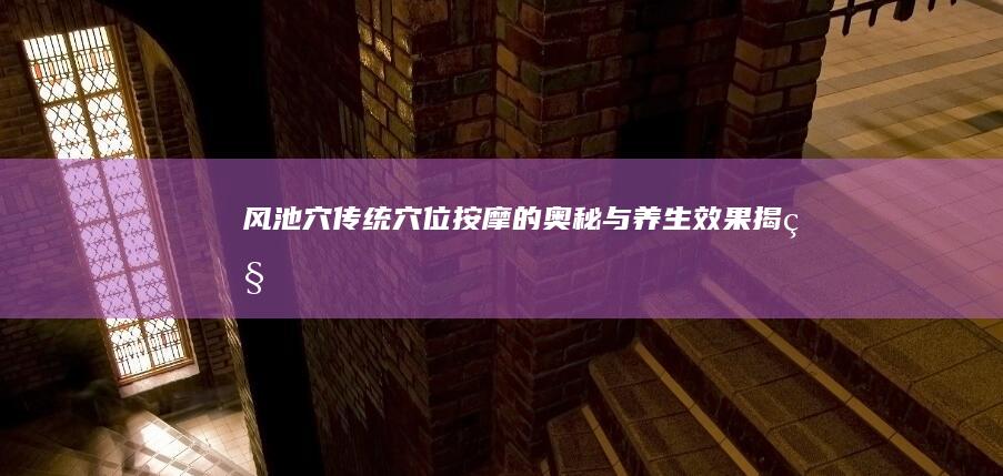 风池穴：传统穴位按摩的奥秘与养生效果揭秘